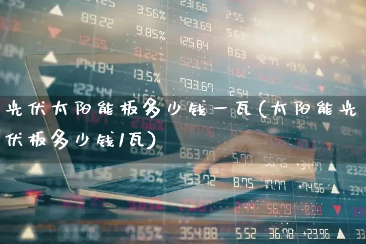 光伏太阳能板多少钱一瓦(太阳能光伏板多少钱1瓦)_https://www.gfdzclz.com_深交所_第1张