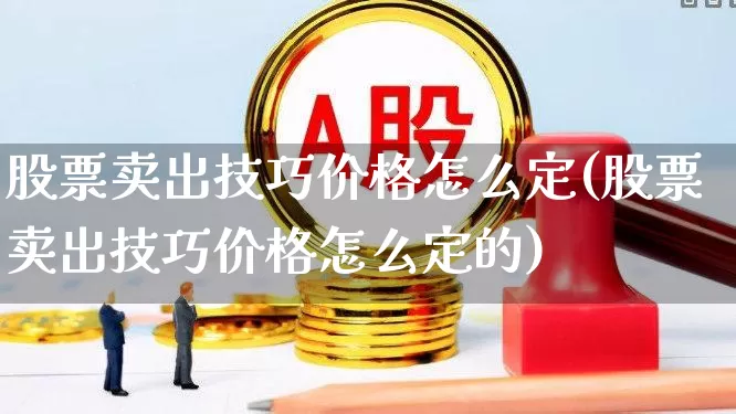 股票卖出技巧价格怎么定(股票卖出技巧价格怎么定的)_https://www.gfdzclz.com_创业板_第1张