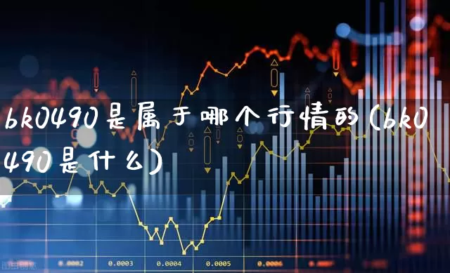 bk0490是属于哪个行情的(bk0490是什么)_https://www.gfdzclz.com_科创板_第1张