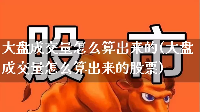 大盘成交量怎么算出来的(大盘成交量怎么算出来的股票)_https://www.gfdzclz.com_创业板_第1张
