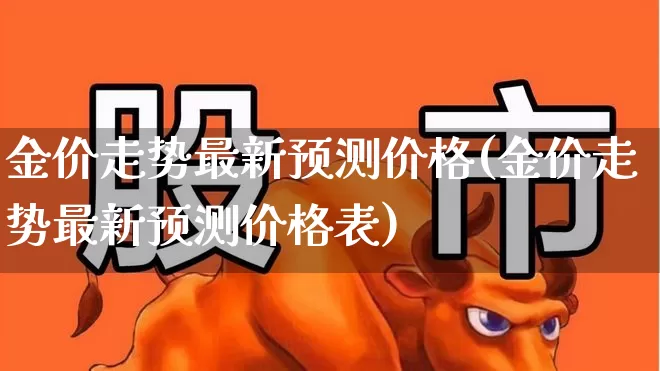 金价走势最新预测价格(金价走势最新预测价格表)_https://www.gfdzclz.com_科创板_第1张