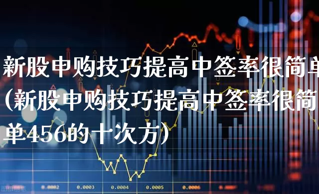新股申购技巧提高中签率很简单(新股申购技巧提高中签率很简单456的十次方)_https://www.gfdzclz.com_北交所_第1张