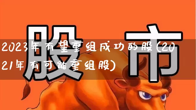2023年有望重组成功的股(2021年有可能重组股)_https://www.gfdzclz.com_创业板_第1张
