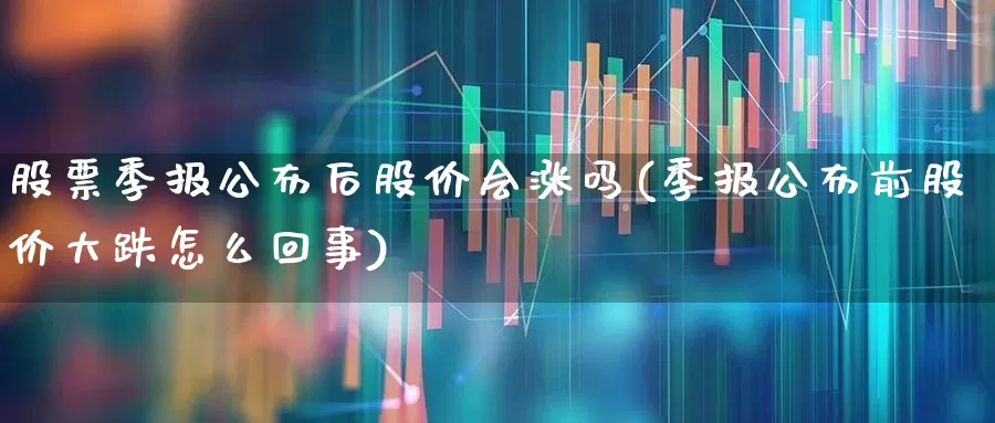 股票季报公布后股价会涨吗(季报公布前股价大跌怎么回事)_https://www.gfdzclz.com_深交所_第1张