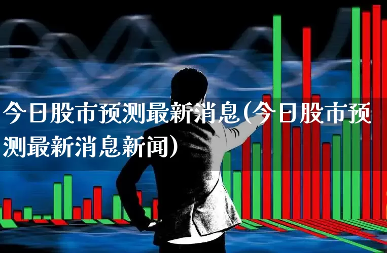 今日股市预测最新消息(今日股市预测最新消息新闻)_https://www.gfdzclz.com_创业板_第1张