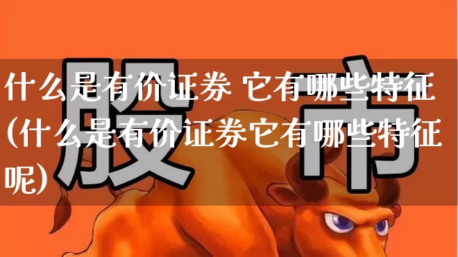 什么是有价证券 它有哪些特征(什么是有价证券它有哪些特征呢)_https://www.gfdzclz.com_创业板_第1张