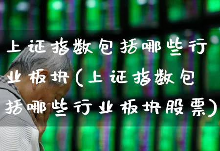 上证指数包括哪些行业板块(上证指数包括哪些行业板块股票)_https://www.gfdzclz.com_创业板_第1张