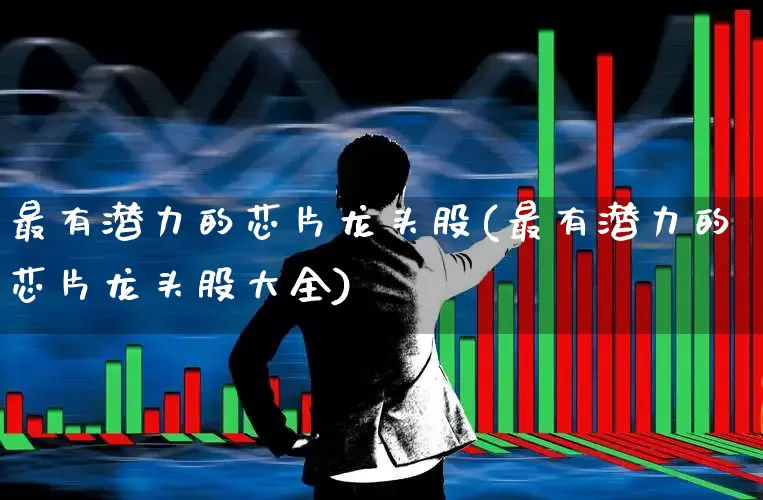 最有潜力的芯片龙头股(最有潜力的芯片龙头股大全)_https://www.gfdzclz.com_深交所_第1张