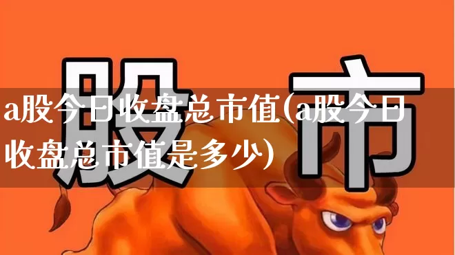 a股今日收盘总市值(a股今日收盘总市值是多少)_https://www.gfdzclz.com_上交所_第1张