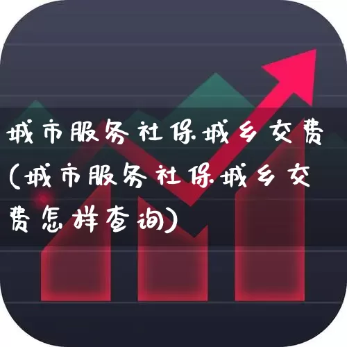城市服务社保城乡交费(城市服务社保城乡交费怎样查询)_https://www.gfdzclz.com_创业板_第1张