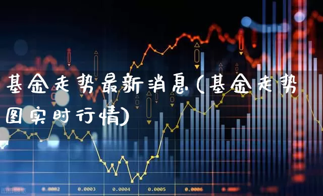 基金走势最新消息(基金走势图实时行情)_https://www.gfdzclz.com_北交所_第1张