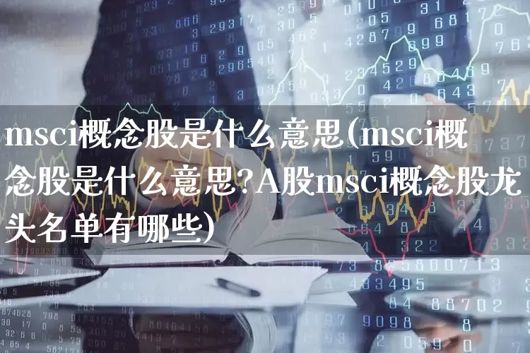 msci概念股是什么意思(msci概念股是什么意思?A股msci概念股龙头名单有哪些)_https://www.gfdzclz.com_上交所_第1张