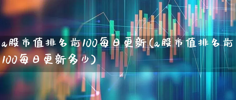a股市值排名前100每日更新(a股市值排名前100每日更新多少)_https://www.gfdzclz.com_北交所_第1张