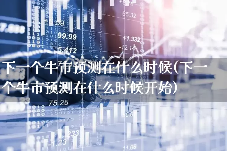 下一个牛市预测在什么时候(下一个牛市预测在什么时候开始)_上交所_第1张_财经网 下一个牛市预测在什么时候(下一个牛市预测在什么时候开始)_https://www.gfdzclz.com_上交所_第1张