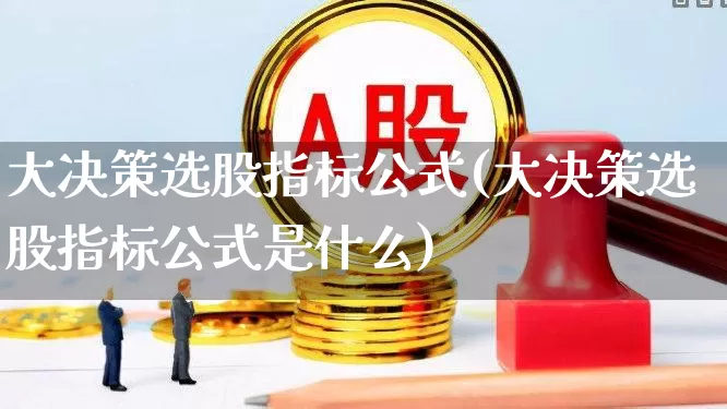 大决策选股指标公式(大决策选股指标公式是什么)_https://www.gfdzclz.com_深交所_第1张