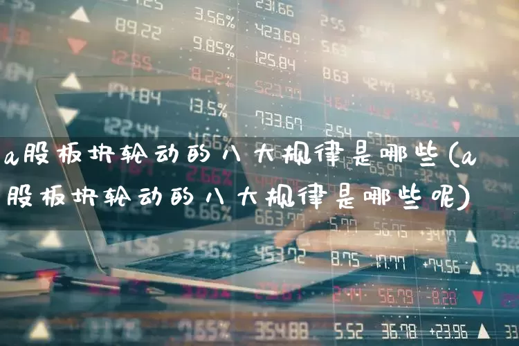 a股板块轮动的八大规律是哪些(a股板块轮动的八大规律是哪些呢)_https://www.gfdzclz.com_深交所_第1张