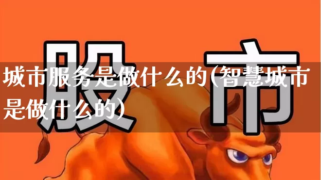 城市服务是做什么的(智慧城市是做什么的)_https://www.gfdzclz.com_深交所_第1张
