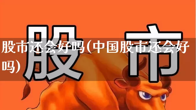 股市还会好吗(中国股市还会好吗)_https://www.gfdzclz.com_北交所_第1张