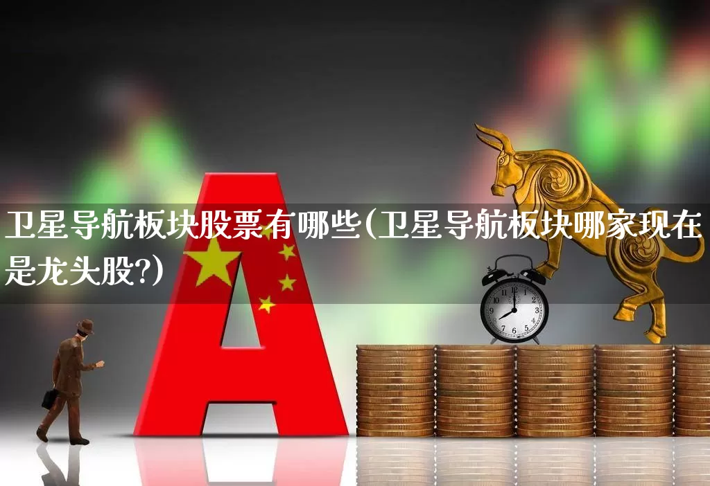 卫星导航板块股票有哪些(卫星导航板块哪家现在是龙头股?)_https://www.gfdzclz.com_科创板_第1张