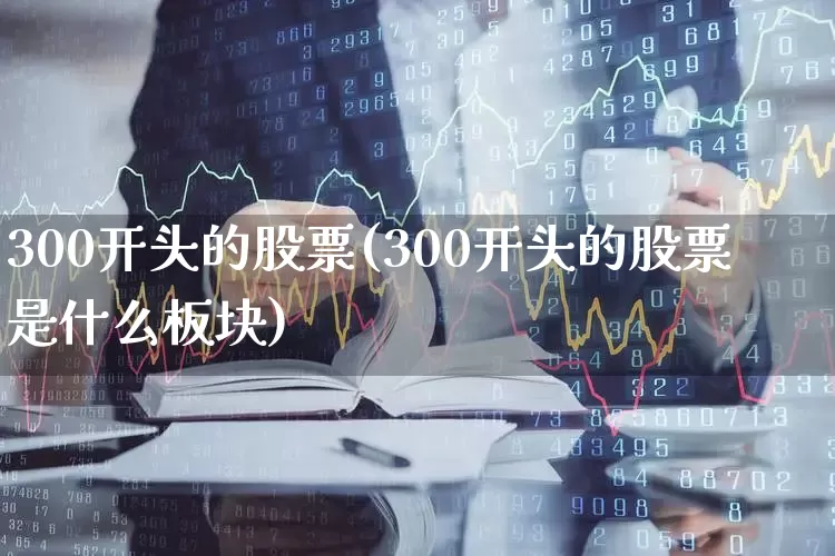 300开头的股票(300开头的股票是什么板块)_https://www.gfdzclz.com_创业板_第1张