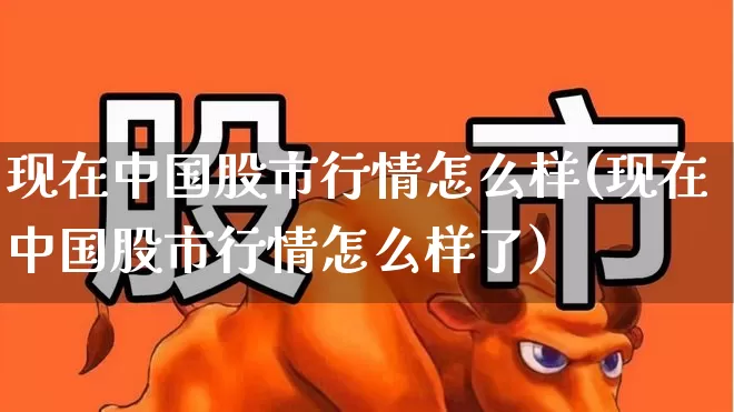 现在中国股市行情怎么样(现在中国股市行情怎么样了)_https://www.gfdzclz.com_深交所_第1张