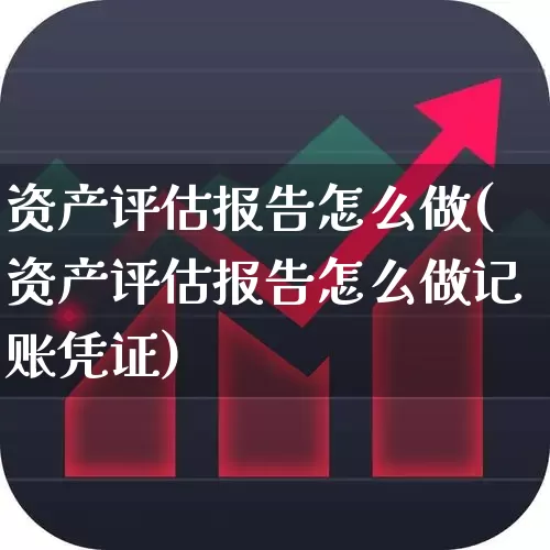 资产评估报告怎么做(资产评估报告怎么做记账凭证)_https://www.gfdzclz.com_创业板_第1张