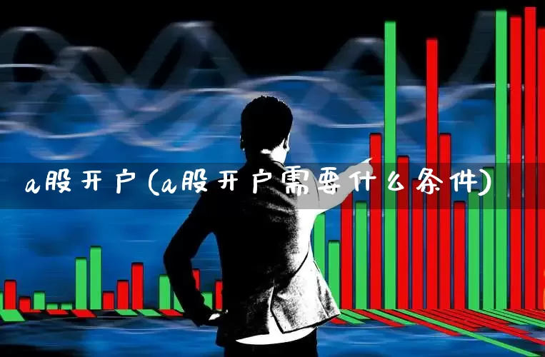 a股开户(a股开户需要什么条件)_https://www.gfdzclz.com_深交所_第1张