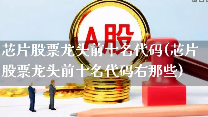芯片股票龙头前十名代码(芯片股票龙头前十名代码右那些)_https://www.gfdzclz.com_上交所_第1张