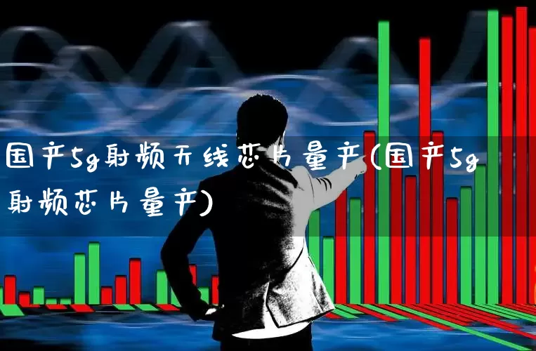 国产5g射频天线芯片量产(国产5g射频芯片量产)_https://www.gfdzclz.com_创业板_第1张