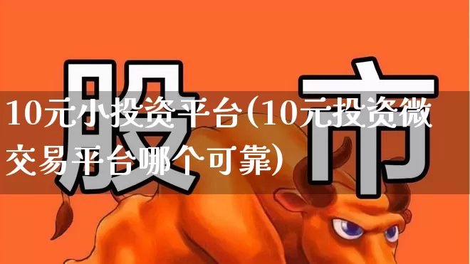 10元小投资平台(10元投资微交易平台哪个可靠)_https://www.gfdzclz.com_上交所_第1张