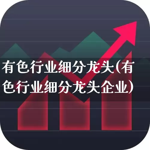 有色行业细分龙头(有色行业细分龙头企业)_https://www.gfdzclz.com_上交所_第1张