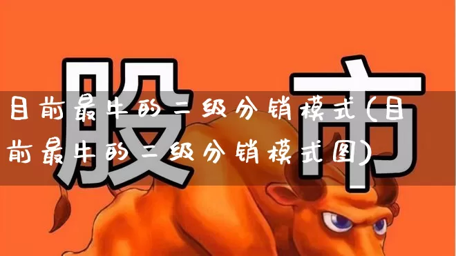 目前最牛的二级分销模式(目前最牛的二级分销模式图)_https://www.gfdzclz.com_上交所_第1张
