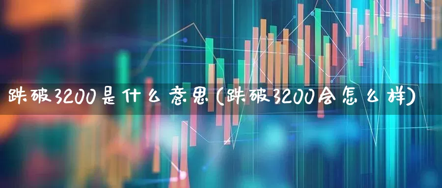 跌破3200是什么意思(跌破3200会怎么样)_https://www.gfdzclz.com_北交所_第1张