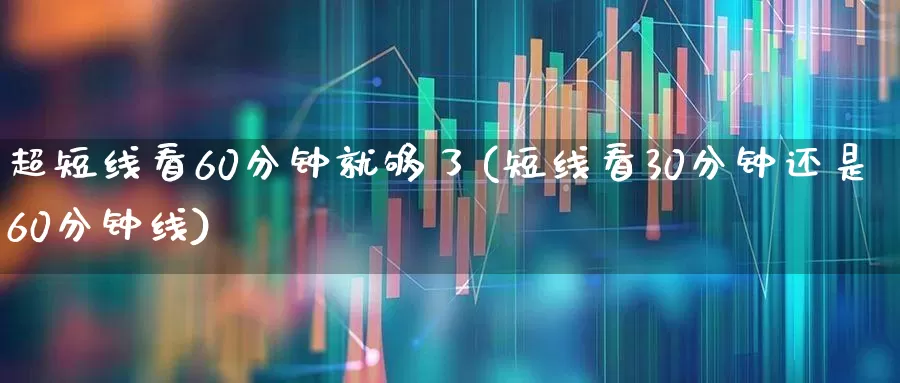 超短线看60分钟就够了(短线看30分钟还是60分钟线)_https://www.gfdzclz.com_上交所_第1张