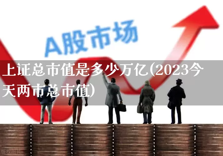 上证总市值是多少万亿(2023今天两市总市值)_https://www.gfdzclz.com_上交所_第1张