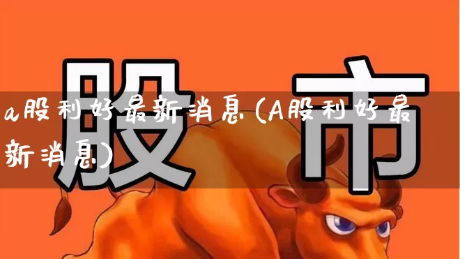 a股利好最新消息(A股利好最新消息)_https://www.gfdzclz.com_深交所_第1张