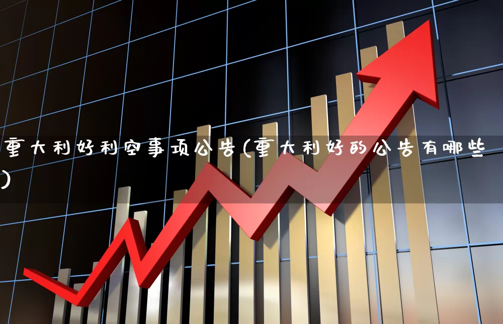 重大利好利空事项公告(重大利好的公告有哪些)_https://www.gfdzclz.com_北交所_第1张