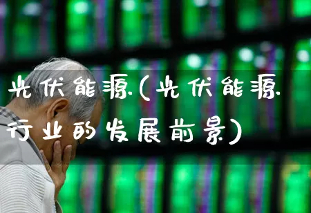 光伏能源(光伏能源行业的发展前景)_https://www.gfdzclz.com_科创板_第1张