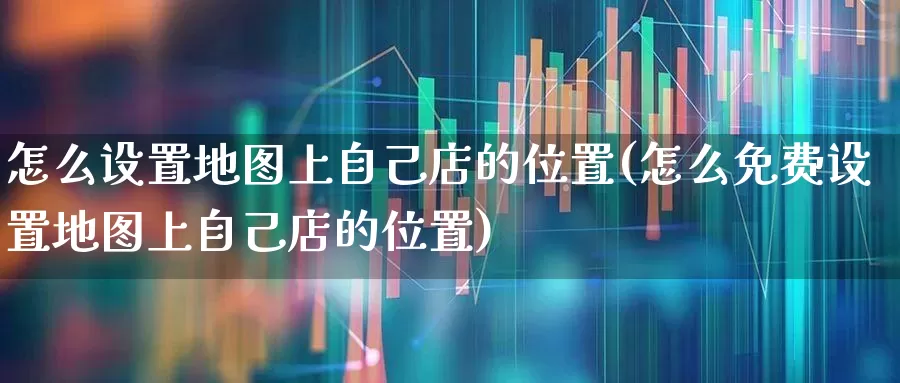 怎么设置地图上自己店的位置(怎么免费设置地图上自己店的位置)_https://www.gfdzclz.com_北交所_第1张