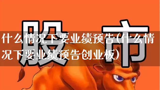 什么情况下要业绩预告(什么情况下要业绩预告创业板)_https://www.gfdzclz.com_科创板_第1张