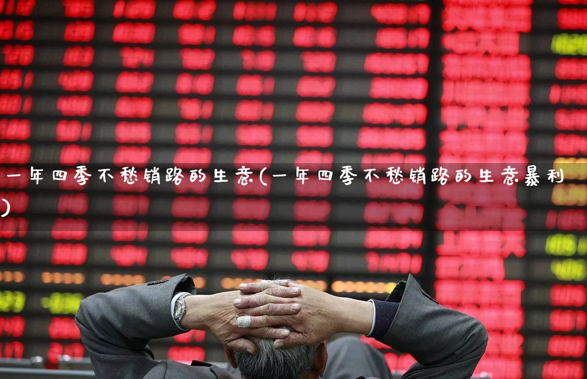 一年四季不愁销路的生意(一年四季不愁销路的生意暴利)_https://www.gfdzclz.com_创业板_第1张