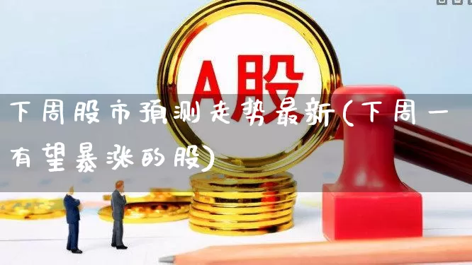下周股市预测走势最新(下周一有望暴涨的股)_https://www.gfdzclz.com_深交所_第1张