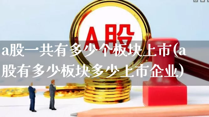 a股一共有多少个板块上市(a股有多少板块多少上市企业)_https://www.gfdzclz.com_深交所_第1张