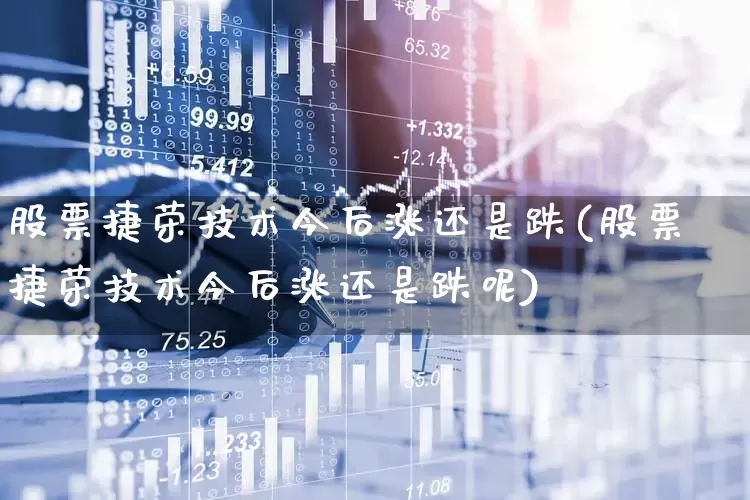 股票捷荣技术今后涨还是跌(股票捷荣技术今后涨还是跌呢)_https://www.gfdzclz.com_深交所_第1张
