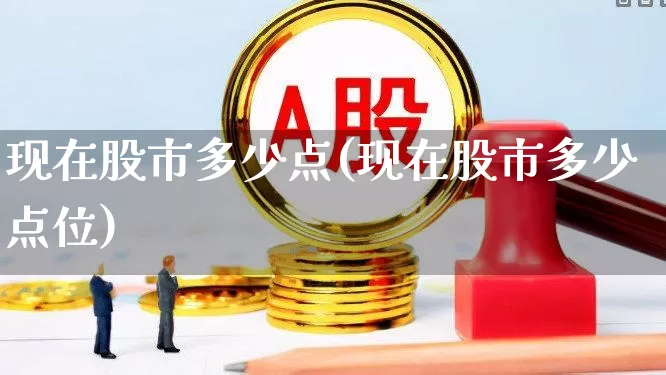 现在股市多少点(现在股市多少点位)_https://www.gfdzclz.com_上交所_第1张