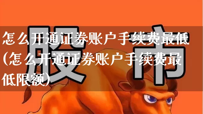 怎么开通证券账户手续费最低(怎么开通证券账户手续费最低限额)_https://www.gfdzclz.com_深交所_第1张