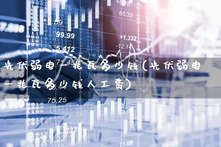 光伏弱电一兆瓦多少钱(光伏弱电一兆瓦多少钱人工费)_https://www.gfdzclz.com_北交所_第1张