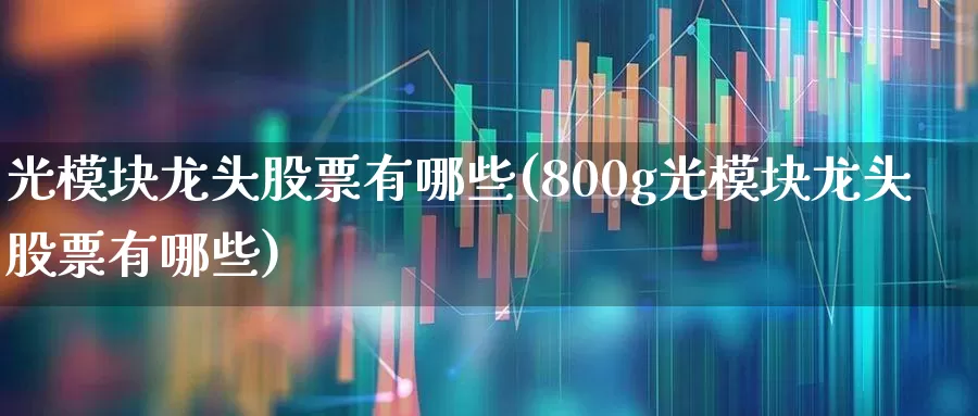 光模块龙头股票有哪些(800g光模块龙头股票有哪些)_https://www.gfdzclz.com_深交所_第1张