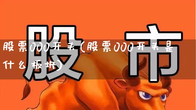 股票000开头(股票000开头是什么板块)_https://www.gfdzclz.com_北交所_第1张