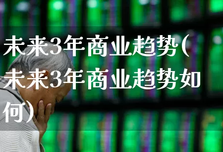 未来3年商业趋势(未来3年商业趋势如何)_https://www.gfdzclz.com_上交所_第1张